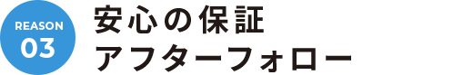 03. 安心の保証 アフターフォロー