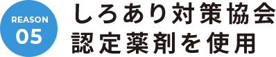 REASON.05 しろあり対策協会認定薬剤を使用